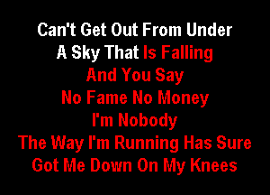 Can't Get Out From Under
A Sky That Is Falling
And You Say
No Fame No Money
I'm Nobody
The Way I'm Running Has Sure
Got Me Down On My Knees