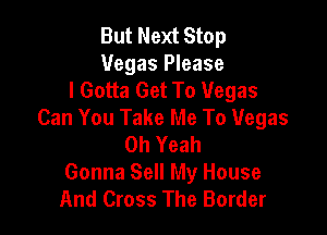 But Next Stop
Vegas Please
I Gotta Get To Vegas

Can You Take Me To Vegas
Oh Yeah
Gonna Sell My House
And Cross The Border