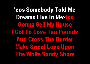 'cos Somebody Told Me
Dreams Live In Mexico
Gonna Sell My House
I Got To Lose Ten Pounds
And Cross The Border
Make Sweet Love Upon
The White Sandy Shore
