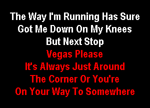 The Way I'm Running Has Sure
Got Me Down On My Knees
But Next Stop
Vegas Please
It's Always Just Around
The Corner 0r You're
On Your Way To Somewhere