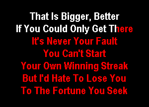 That Is Bigger, Better
If You Could Only Get There
It's Never Your Fault
You Can't Start
Your Own Winning Streak
But I'd Hate To Lose You
To The Fortune You Seek