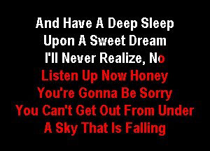 And Have A Deep Sleep
Upon A Sweet Dream
I'll Never Realize, No
Listen Up Now Honey
You're Gonna Be Sorry
You Can't Get Out From Under
A Sky That Is Falling