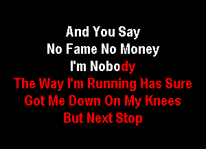 And You Say
No Fame No Money
I'm Nobody

The Way I'm Running Has Sure
Got Me Down On My Knees
But Next Stop