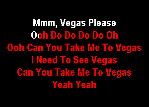 Mmm, Vegas Please
Ooh Do Do Do Do 0h
Ooh Can You Take Me To Vegas

I Need To See Vegas
Can You Take Me To Vegas
Yeah Yeah