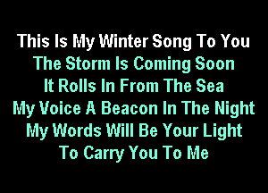 This Is My Winter Song To You
The Storm Is Coming Soon
It Rolls In From The Sea
My Voice A Beacon In The Night
My Words Will Be Your Light
To Carry You To Me