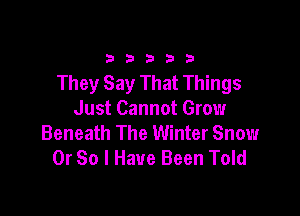 33333

They Say That Things

Just Cannot Grow
Beneath The Winter Snow
0r So I Have Been Told