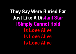 They Say Were Buried Far
Just Like A Distant Star
I Simply Cannot Hold

Is Love Alive
Is Love Alive
Is Love Alive