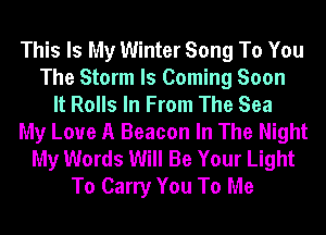 This Is My Winter Song To You
The Storm Is Coming Soon
It Rolls In From The Sea
My Love A Beacon In The Night
My Words Will Be Your Light
To Carry You To Me