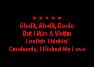 b b 3 b b
Ah-dit, Ah-dit, Do-do
But I Was A Victim

Foolish Thinkin'
Carelessly, I Risked My Love