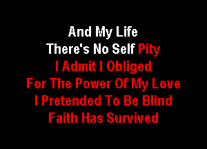 And My Life
There's No Self Pity
I Admit I Obliged

For The Power Of My Love
I Pretended To Be Blind
Faith Has Survived