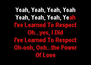 Yeah,Yeah,Yeah,Yeah

Yeah,Yeah,Yeah,Yeah

I've Learned To Respect
0h...yes, I Did

I've Learned To Respect

0hooh,00hujhePower

OfLoue l