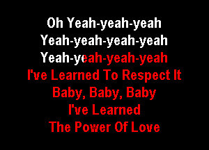 0h Yeah-yeah-yeah
Yeah-yeah-yeah-yeah
Yeah-yeah-yeah-yeah

I've Learned To Respect It
Baby,Baby,Baby
I've Learned
The Power Of Love