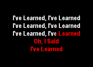 I've Learned, I've Learned
I've Learned, I've Learned

I've Learned, I've Learned
Oh, I Said
I've Learned