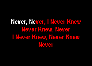 Never, Never, I Never Knew
NeuerKnew,Neuer

I Never Knew, Never Knew
Never