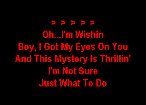 333332!

0h...l'm Wishin
Boy, I Got My Eyes On You

And This Mystery Is Thrillin'
I'm Not Sure
Just What To Do