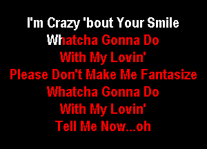 I'm Crazy 'bout Your Smile
Whatcha Gonna Do
With My Louin'
Please Don't Make Me Fantasize
Whatcha Gonna Do
With My Louin'
Tell Me Now...oh