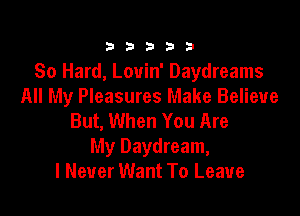 333332!

80 Hard, Louin' Daydreams
All My Pleasures Make Believe

But, When You Are
My Daydream,
I Never Want To Leave