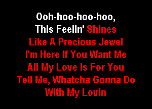 Ooh-hoo-hoo-hoo,
This Feelin' Shines
Like A Precious Jewel
I'm Here If You Want Me

All My Love Is For You
Tell Me, Whatcha Gonna Do
With My Louin