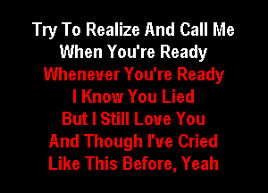 Try To Realize And Call Me
When You're Ready
Whenever You're Ready
I Know You Lied
But I Still Love You
And Though I've Cried

Like This Before, Yeah I