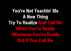 You're Not Teachin' Me
A New Thing
Try To Realize And Call Me

When You're Ready
Whenever You're Ready
But If You Call Me