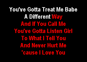 You've Gotta Treat Me Babe
A Different Way
And If You Call Me

You've Gotta Listen Girl
To What I Tell You
And Never Hurt Me
'cause I Love You