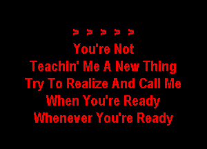 333332!

You're Not
Teachin' Me A New Thing

Try To Realize And Call Me
When You're Ready
Whenever You're Ready