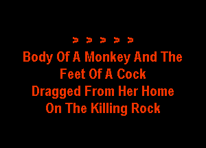 33333

Body OfA Monkey And The
Feet Of A Cock

Dragged From Her Home
On The Killing Rock