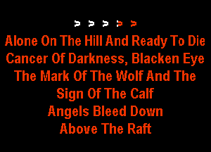 33333

Alone On The Hill And Ready To Die
Cancer Of Darkness, Blacken Eye
The Mark Of The Wolf And The
Sign Of The Calf

Angels Bleed Down
Above The Raft