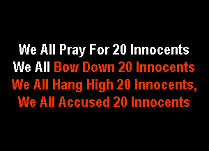 We All Pray For 20 Innocents
We All Bow Down 20 Innocents

We All Hang High 20 Innocents,
We All Accused 20 Innocents