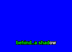 behind..a shadow