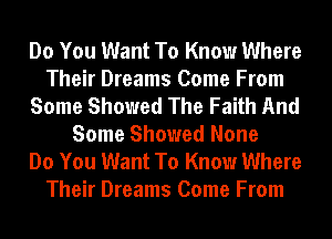 Do You Want To Know Where
Their Dreams Come From
Some Showed The Faith And
Some Showed None
Do You Want To Know Where
Their Dreams Come From