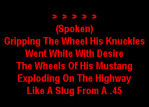 3 3 3 3 3
(Spoken)
Gripping The Wheel His Knuckles
Went White With Desire
The Wheels Of His Mustang
Exploding On The Highway
Like A Slug From A .45