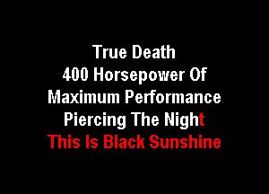 True Death
400 Horsepower 0f

Maximum Performance
Piercing The Night
This Is Black Sunshine