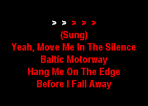 333332!

(Sung)
Yeah, Move Me In The Silence

Baltic Motorway
Hang Me On The Edge
Before I Fall Away