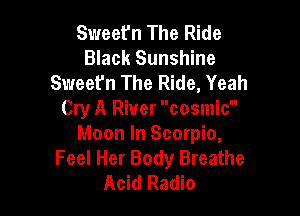 Sweet'n The Ride
Black Sunshine
Sweet'n The Ride, Yeah

Cry A River cosmic
Moon In Scorpio,
Feel Her Body Breathe
Acid Radio