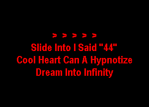 2333313

Slide Into I Said 44

Cool Heart Can A Hypnotize
Dream Into Infinity