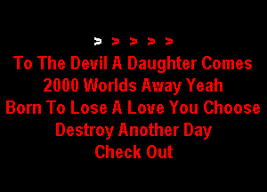 333332!

To The Devil A Daughter Comes
2000 Worlds Away Yeah

Born To Lose A Love You Choose
Destroy Another Day
Check Out