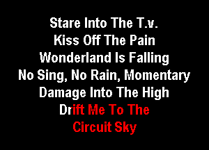 Stare Into The TM.
Kiss Off The Pain
Wonderland Is Falling

No Sing, No Rain, Momentary
Damage Into The High
Drift Me To The
Circuit Sky