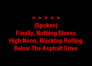 33333

(Spoken)

Finally, Nothing Moves
High Noon, Blacktop Rolling
Below The Asphalt Drive