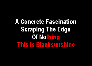 A Concrete Fascination
Scraping The Edge

Of Nothing
This Is Blacksunshine