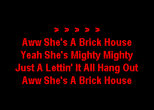 33333

Aww She's A Brick House
Yeah She's Mighty Mighty

Just A Lettin' It All Hang Out
Am! She's A Brick House