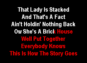 That Lady Is Stacked
And That's A Fact
Ain't Holdin' Nothing Back
0w She's A Brick House
Well Put Together
Everybody Knows
This Is How The Story Goes
