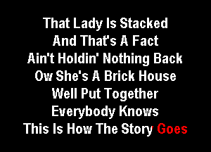 That Lady Is Stacked
And That's A Fact
Ain't Holdin' Nothing Back
0w She's A Brick House
Well Put Together
Everybody Knows
This Is How The Story Goes