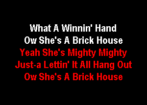 What A Winnin' Hand
0w She's A Brick House
Yeah She's Mighty Mighty

Just-a Lettin' It All Hang Out
0w She's A Brick House