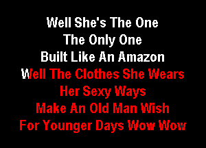 Well She's The One
The Only One
Built Like An Amazon
Well The Clothes She Wears
Her Sexy Ways
Make An Old Man Wish
For Younger Days Wow Wow