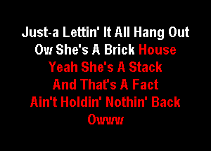 Just-a Lettin' It All Hang Out
0w She's A Brick House
Yeah She's A Stack

And That's A Fact
Ain't Holdin' Nothin' Back
Owww