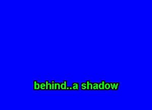 behind..a shadow