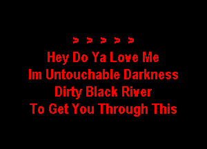 333332!

Hey Do Ya Love Me

lm Untouchable Darkness
Dirty Black River
To Get You Through This