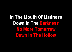 In The Mouth Of Madness
Down In The Darkness

No More Tomorrow
Down In The Hollow