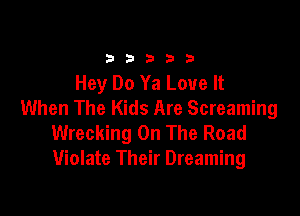33333

Hey Do Ya Love It
When The Kids Are Screaming

Wrecking On The Road
Violate Their Dreaming